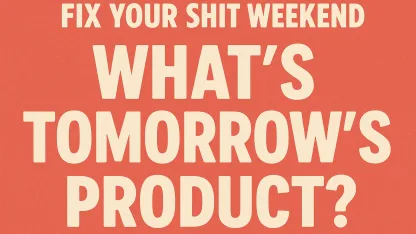 [Fix Your Shit Weekend] What’s tomorrow’s product?