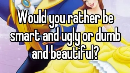 Would you rather be ugly and smart or beautiful and stupid?