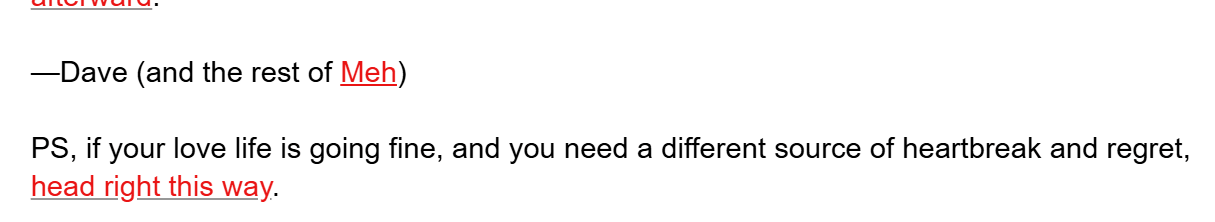A screenshot of the end of the email announcing the Mehrathon. The email has a PS that states, "If your love life is going fine, and you need a different source of heartbreak and regret, head right this way." and is linked to the Irk on SideDeal.
